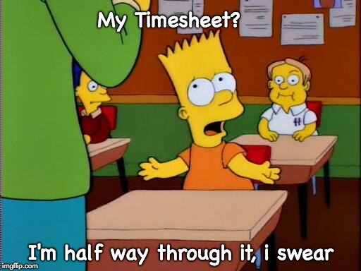 Bart Simpson Timesheet Reminder | My Timesheet? I'm half way through it, i swear | image tagged in bart simpson timesheet reminder,bart simpson,timesheet,the simpsons | made w/ Imgflip meme maker