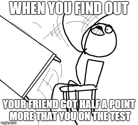 Table Flip Guy | WHEN YOU FIND OUT; YOUR FRIEND GOT HALF A POINT MORE THAT YOU ON THE TEST | image tagged in memes,table flip guy | made w/ Imgflip meme maker