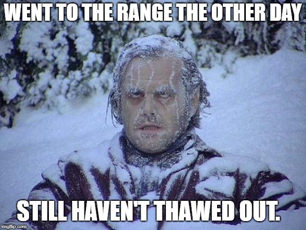 Jack Nicholson The Shining Snow Meme | WENT TO THE RANGE THE OTHER DAY; STILL HAVEN'T THAWED OUT. | image tagged in memes,jack nicholson the shining snow | made w/ Imgflip meme maker