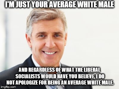 Average white male | I'M JUST YOUR AVERAGE WHITE MALE; AND REGARDLESS OF WHAT THE LIBERAL SOCIALISTS WOULD HAVE YOU BELIEVE, I DO NOT APOLOGIZE FOR BEING AN AVERAGE WHITE MALE. | image tagged in average white male | made w/ Imgflip meme maker