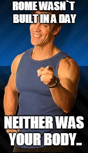 tony horton | ROME WASN`T BUILT IN A DAY; NEITHER WAS YOUR BODY.. | image tagged in tony horton | made w/ Imgflip meme maker