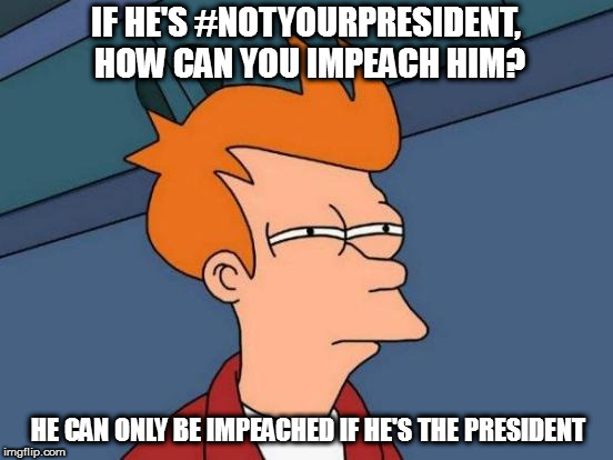 Futurama Fry Meme | IF HE'S #NOTYOURPRESIDENT, HOW CAN YOU IMPEACH HIM? HE CAN ONLY BE IMPEACHED IF HE'S THE PRESIDENT | image tagged in memes,futurama fry | made w/ Imgflip meme maker