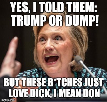 Got to love Don! | YES, I TOLD THEM: TRUMP OR DUMP! BUT THESE B*TCHES JUST LOVE DICK, I MEAN DON | image tagged in dump trump,hillary clinton,kek,meme war,funny memes,i told you | made w/ Imgflip meme maker