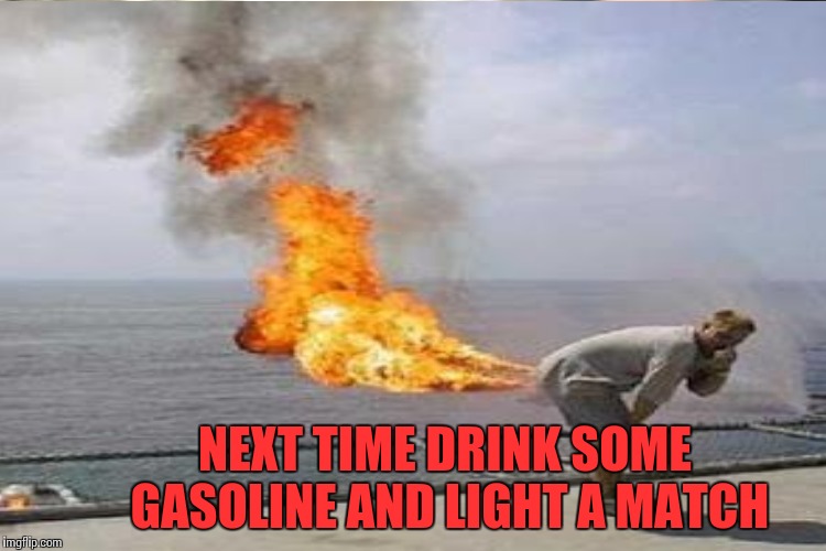 NEXT TIME DRINK SOME GASOLINE AND LIGHT A MATCH | made w/ Imgflip meme maker