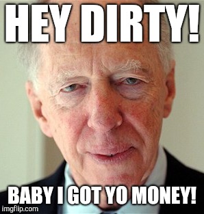 Old dirty bastard! | HEY DIRTY! BABY I GOT YO MONEY! | image tagged in political meme,banks,money money,drain the swamp,make it rain,kek | made w/ Imgflip meme maker