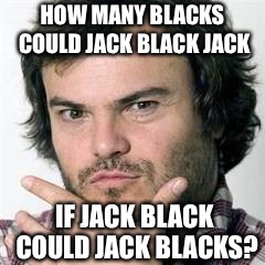This has gone too far... | HOW MANY BLACKS COULD JACK BLACK JACK; IF JACK BLACK COULD JACK BLACKS? | image tagged in jack black,funny memes | made w/ Imgflip meme maker