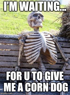 Waiting Skeleton Meme | I’M WAITING... FOR U TO GIVE ME A CORN DOG | image tagged in memes,waiting skeleton | made w/ Imgflip meme maker