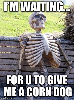 Waiting Skeleton | I’M WAITING... FOR U TO GIVE ME A CORN DOG | image tagged in memes,waiting skeleton | made w/ Imgflip meme maker