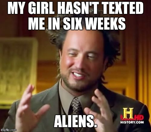 Ancient Aliens | MY GIRL HASN'T TEXTED ME IN SIX WEEKS; ALIENS. | image tagged in memes,ancient aliens | made w/ Imgflip meme maker