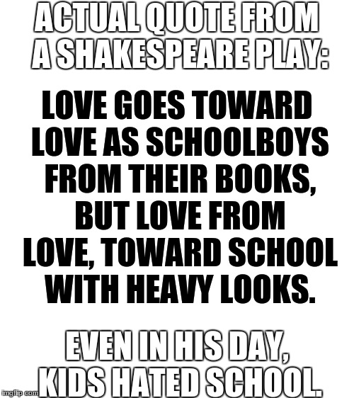 It's good to know I'm not alone | ACTUAL QUOTE FROM A SHAKESPEARE PLAY:; LOVE GOES TOWARD LOVE AS SCHOOLBOYS FROM THEIR BOOKS, BUT LOVE FROM LOVE, TOWARD SCHOOL WITH HEAVY LOOKS. EVEN IN HIS DAY, KIDS HATED SCHOOL. | image tagged in shakespeare,school | made w/ Imgflip meme maker