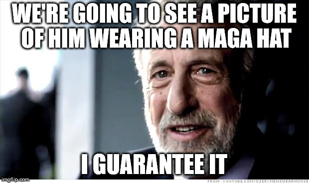 I Guarantee It Meme | WE'RE GOING TO SEE A PICTURE OF HIM WEARING A MAGA HAT; I GUARANTEE IT | image tagged in memes,i guarantee it,AdviceAnimals | made w/ Imgflip meme maker