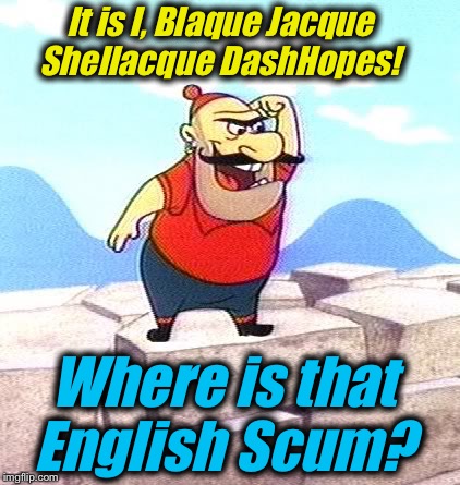 It is I, Blaque Jacque Shellacque DashHopes! Where is that English Scum? | made w/ Imgflip meme maker