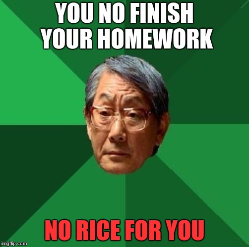 High expatiation Asian dad | YOU NO FINISH YOUR HOMEWORK; NO RICE FOR YOU | image tagged in high expectation asian dad | made w/ Imgflip meme maker