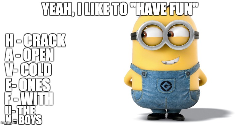 A bad acronym! | YEAH, I LIKE TO "HAVE FUN"; H - CRACK; A - OPEN; V- COLD; E- ONES; F - WITH; U- THE; N - BOYS | image tagged in memes,funny,minions,bad acronyms,cracking open a cold one with the boys | made w/ Imgflip meme maker