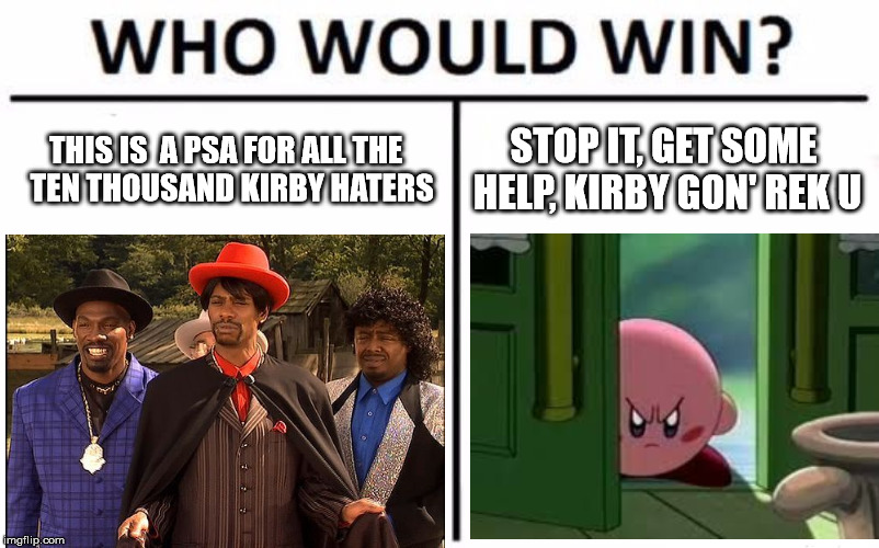 Who Would Win? Meme | THIS IS  A PSA FOR ALL THE  TEN THOUSAND KIRBY HATERS; STOP IT, GET SOME HELP, KIRBY GON' REK U | image tagged in memes,who would win | made w/ Imgflip meme maker