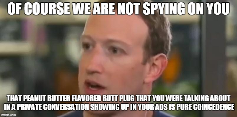 OF COURSE WE ARE NOT SPYING ON YOU; THAT PEANUT BUTTER FLAVORED BUTT PLUG THAT YOU WERE TALKING ABOUT IN A PRIVATE CONVERSATION SHOWING UP IN YOUR ADS IS PURE COINCEDENCE | made w/ Imgflip meme maker