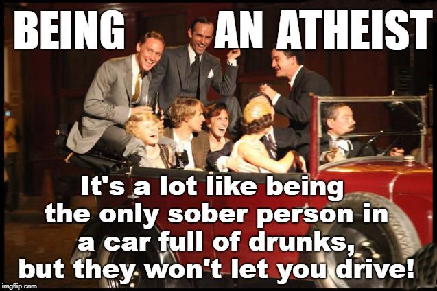 Being An Atheist | ATHEIST; BEING; AN; It's a lot like being the only sober person in a car full of drunks, but they won't let you drive! | image tagged in atheist,atheism,driving,car | made w/ Imgflip meme maker