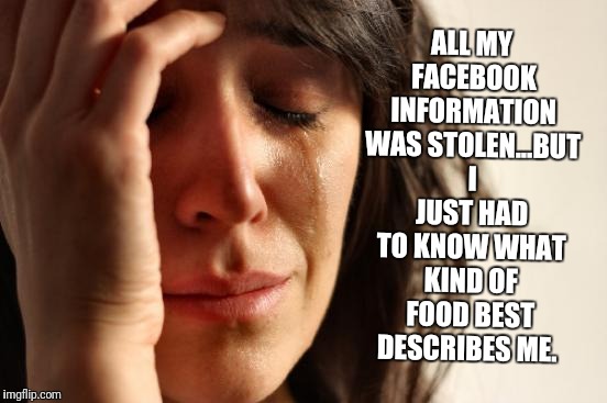 First World Problems | ALL MY FACEBOOK INFORMATION WAS STOLEN...BUT I JUST HAD TO KNOW WHAT KIND OF FOOD BEST DESCRIBES ME. | image tagged in memes,first world problems,facebook,stolen,quizzes,funny | made w/ Imgflip meme maker