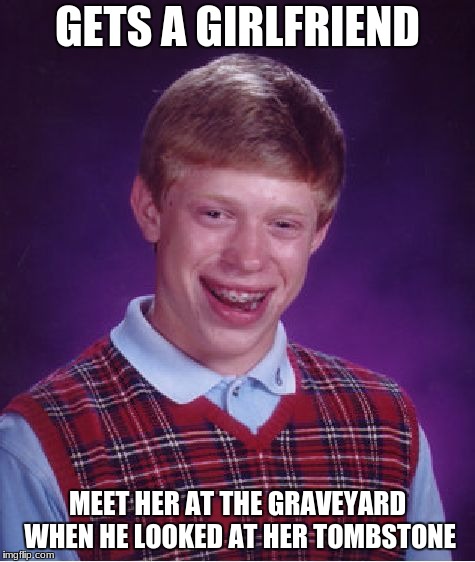 Bad Luck Brian Meme | GETS A GIRLFRIEND; MEET HER AT THE GRAVEYARD WHEN HE LOOKED AT HER TOMBSTONE | image tagged in memes,bad luck brian | made w/ Imgflip meme maker