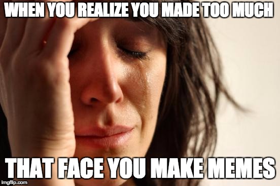 First World Problems Meme | WHEN YOU REALIZE YOU MADE TOO MUCH; THAT FACE YOU MAKE MEMES | image tagged in memes,first world problems | made w/ Imgflip meme maker