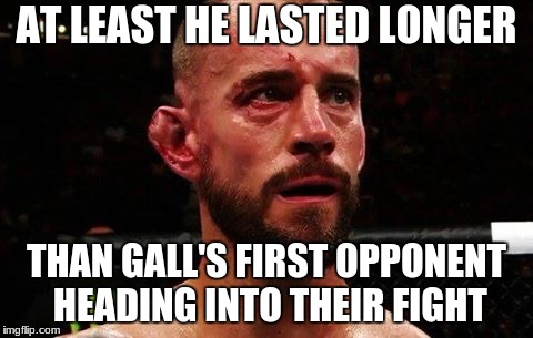Cm Punk post match | AT LEAST HE LASTED LONGER; THAN GALL'S FIRST OPPONENT HEADING INTO THEIR FIGHT | image tagged in cm punk post match | made w/ Imgflip meme maker
