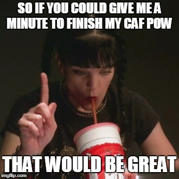 abby ncis caf pow | SO IF YOU COULD GIVE ME A MINUTE TO FINISH MY CAF POW; THAT WOULD BE GREAT | image tagged in abby ncis caf pow | made w/ Imgflip meme maker