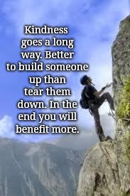 climbing mountain | Kindness goes a long way. Better to build someone up than tear them down. In the end you will benefit more. | image tagged in climbing mountain | made w/ Imgflip meme maker