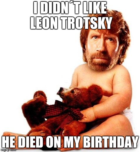 Chuck Norris | I DIDN´T LIKE LEON TROTSKY; HE DIED ON MY BIRTHDAY | image tagged in chuck norris | made w/ Imgflip meme maker