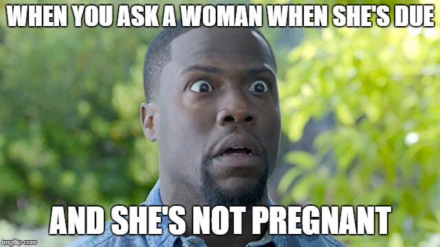 If this happens say nothing.. no matter what you say next will also be wrong..  #PregnantNotPregnant | WHEN YOU ASK A WOMAN WHEN SHE'S DUE; AND SHE'S NOT PREGNANT | image tagged in kevin hart,pregnant not pregnant,my bad,when are you due,preggers,man problems | made w/ Imgflip meme maker