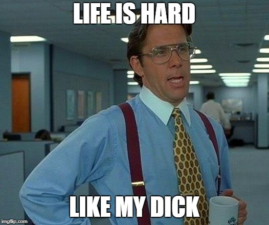 That Would Be Great Meme | LIFE IS HARD; LIKE MY DICK | image tagged in memes,that would be great | made w/ Imgflip meme maker