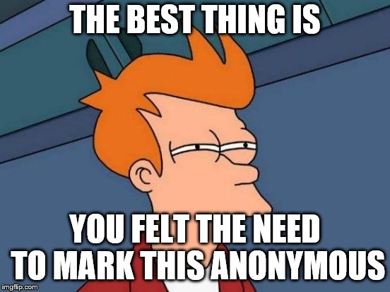 Futurama Fry Meme | THE BEST THING IS YOU FELT THE NEED TO MARK THIS ANONYMOUS | image tagged in memes,futurama fry | made w/ Imgflip meme maker