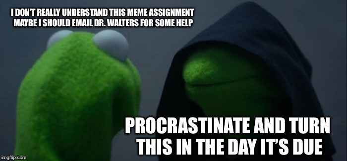 Evil Kermit Meme | I DON’T REALLY UNDERSTAND THIS MEME ASSIGNMENT MAYBE I SHOULD EMAIL DR. WALTERS FOR SOME HELP; PROCRASTINATE AND TURN THIS IN THE DAY IT’S DUE | image tagged in memes,evil kermit | made w/ Imgflip meme maker