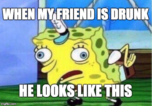 Mocking Spongebob | WHEN MY FRIEND IS DRUNK; HE LOOKS LIKE THIS | image tagged in memes,mocking spongebob | made w/ Imgflip meme maker