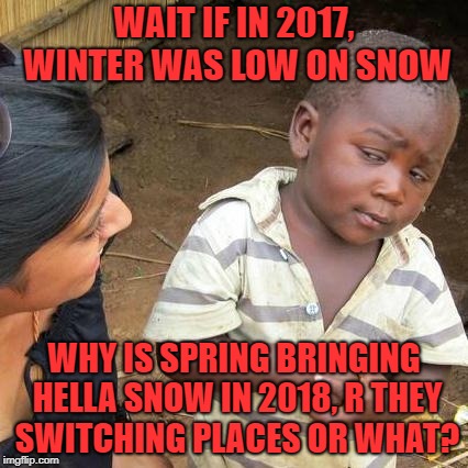 Third World Skeptical Kid Meme | WAIT IF IN 2017, WINTER WAS LOW ON SNOW; WHY IS SPRING BRINGING HELLA SNOW IN 2018, R THEY SWITCHING PLACES OR WHAT? | image tagged in memes,third world skeptical kid | made w/ Imgflip meme maker