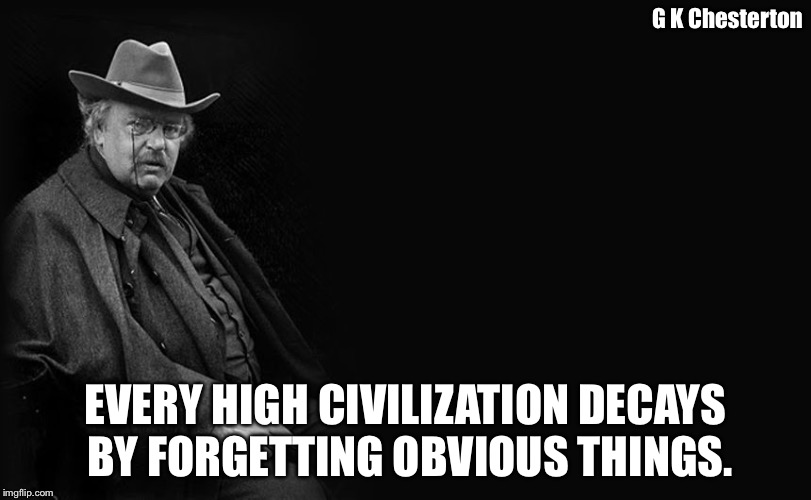G. K. Chesterton | G K Chesterton; EVERY HIGH CIVILIZATION DECAYS BY FORGETTING OBVIOUS THINGS. | image tagged in g k chesterton | made w/ Imgflip meme maker
