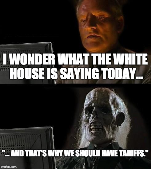 Straight from the White House | I WONDER WHAT THE WHITE HOUSE IS SAYING TODAY... "... AND THAT'S WHY WE SHOULD HAVE TARIFFS." | image tagged in memes,ill just wait here,politics,political meme,donald trump,white house | made w/ Imgflip meme maker