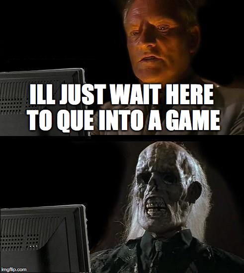 I'll Just Wait Here Meme | ILL JUST WAIT HERE TO QUE INTO A GAME | image tagged in memes,ill just wait here | made w/ Imgflip meme maker