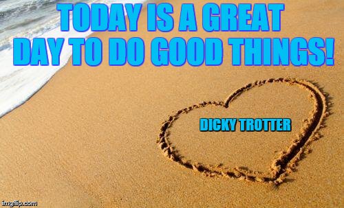 Beach Heart  | TODAY IS A GREAT DAY TO DO GOOD THINGS! DICKY
TROTTER | image tagged in beach heart | made w/ Imgflip meme maker