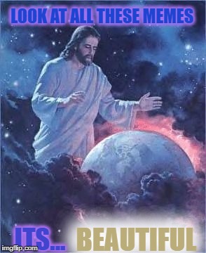 Jesus look ing ath thearth | LOOK AT ALL THESE MEMES; BEAUTIFUL; ITS... | image tagged in jesus look ing ath thearth | made w/ Imgflip meme maker