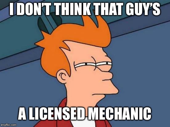 Futurama Fry Meme | I DON’T THINK THAT GUY’S A LICENSED MECHANIC | image tagged in memes,futurama fry | made w/ Imgflip meme maker