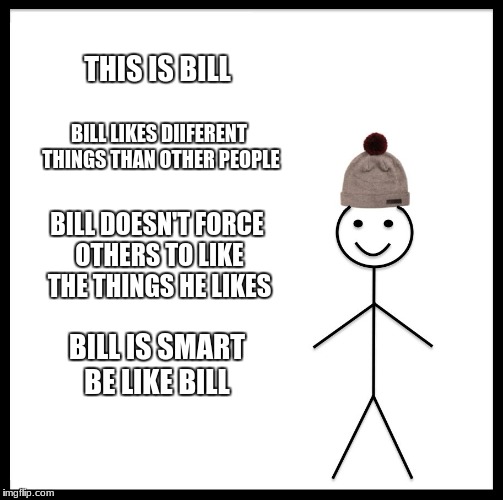 Be Like Bill | THIS IS BILL; BILL LIKES DIIFERENT THINGS THAN OTHER PEOPLE; BILL DOESN'T FORCE OTHERS TO LIKE THE THINGS HE LIKES; BILL IS SMART BE LIKE BILL | image tagged in memes,be like bill | made w/ Imgflip meme maker