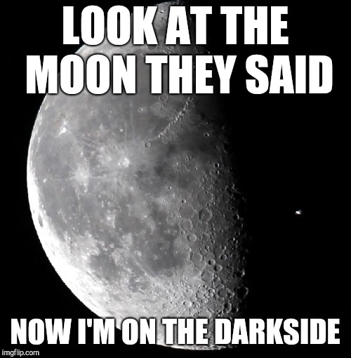 Dark side of the Moon | LOOK AT THE MOON THEY SAID; NOW I'M ON THE DARKSIDE | image tagged in moon,the dark side,manipulation,kek,spirituality,sacrifice | made w/ Imgflip meme maker
