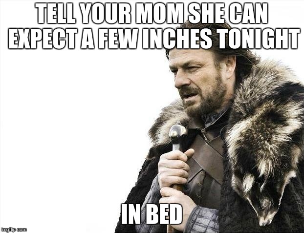 Brace Yourselves X is Coming | TELL YOUR MOM SHE CAN EXPECT A FEW INCHES TONIGHT; IN BED | image tagged in memes,brace yourselves x is coming | made w/ Imgflip meme maker