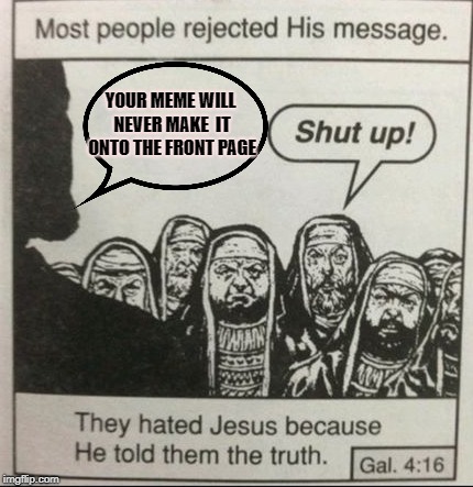 You must listen to the truth! | YOUR MEME WILL NEVER MAKE
 IT ONTO THE FRONT PAGE | image tagged in jesus | made w/ Imgflip meme maker