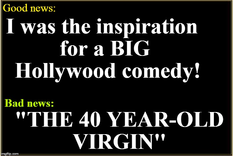 Good news: "THE 40 YEAR-OLD VIRGIN'' I was the inspiration for a BIG  Hollywood comedy! Bad news: | made w/ Imgflip meme maker