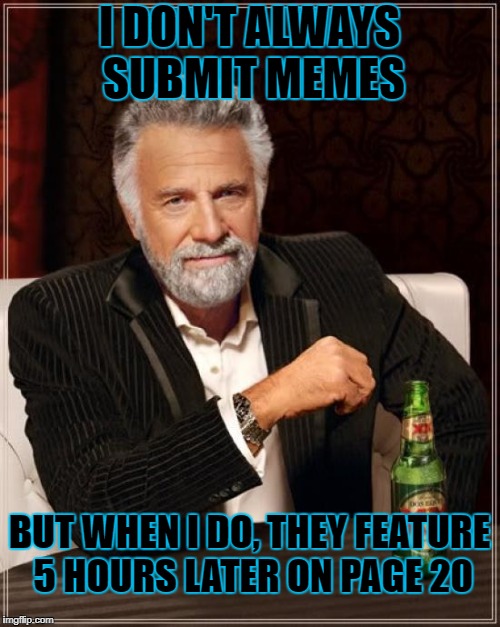 The Most Interesting Man In The World Meme | I DON'T ALWAYS SUBMIT MEMES BUT WHEN I DO, THEY FEATURE 5 HOURS LATER ON PAGE 20 | image tagged in memes,the most interesting man in the world | made w/ Imgflip meme maker