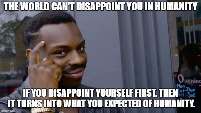 Roll Safe Think About It | THE WORLD CAN'T DISAPPOINT YOU IN HUMANITY; IF YOU DISAPPOINT YOURSELF FIRST. THEN IT TURNS INTO WHAT YOU EXPECTED OF HUMANITY. | image tagged in memes,roll safe think about it,cynical,dissapointed,faith in humanity,fishexterminator | made w/ Imgflip meme maker
