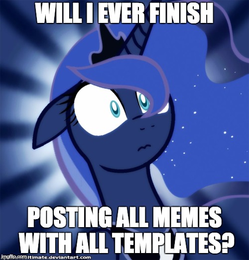 Shocked Luna | WILL I EVER FINISH; POSTING ALL MEMES WITH ALL TEMPLATES? | image tagged in shocked luna | made w/ Imgflip meme maker