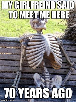 Waiting Skeleton | MY GIRLFREIND SAID TO MEET ME HERE; 70 YEARS AGO | image tagged in memes,waiting skeleton | made w/ Imgflip meme maker