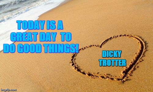 Beach Heart  | TODAY IS A GREAT DAY
 TO DO GOOD THINGS! DICKY TROTTER | image tagged in beach heart | made w/ Imgflip meme maker